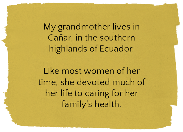 My grandmother lives in Cañar, in the southern highlands of Ecuador. She has dedicated a great deal of her life to taking care of her family's health.